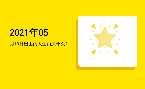 2021年05月13日出生的人生肖属什么?