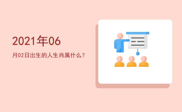 2021年06月02日出生的人生肖属什么?