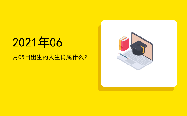 2021年06月05日出生的人生肖属什么?