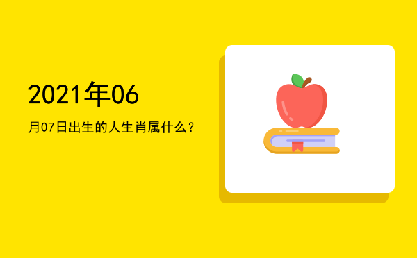2021年06月07日出生的人生肖属什么?