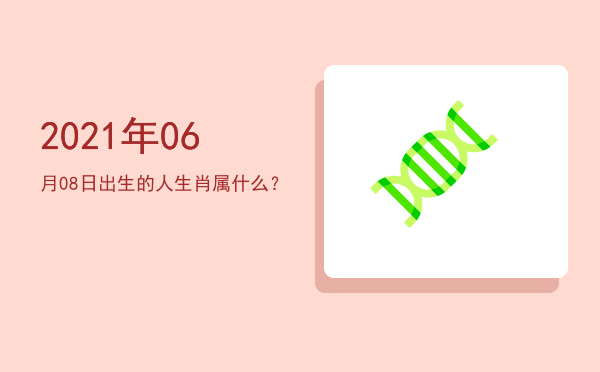2021年06月08日出生的人生肖属什么?