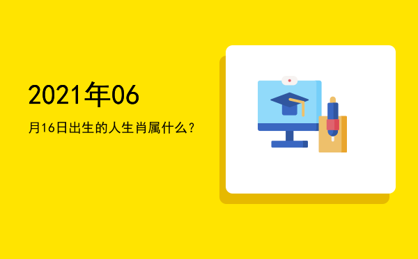 2021年06月16日出生的人生肖属什么?