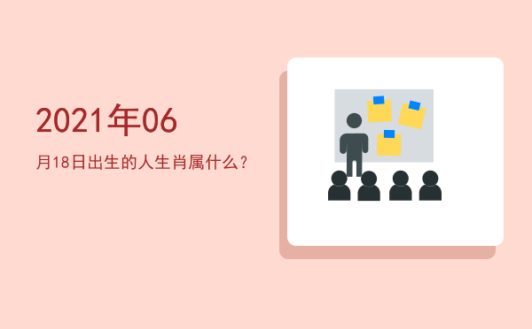 2021年06月18日出生的人生肖属什么?