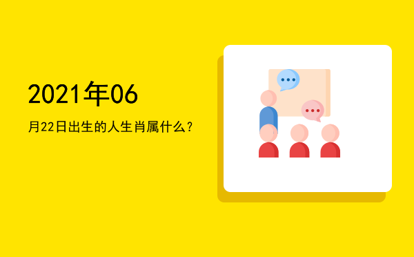 2021年06月22日出生的人生肖属什么?