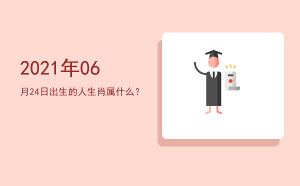 2021年06月24日出生的人生肖属什么?