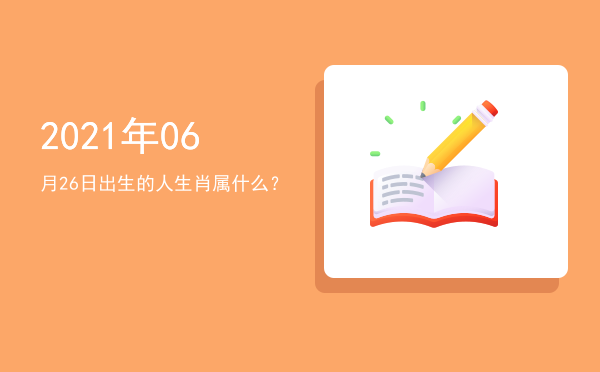 2021年06月26日出生的人生肖属什么?