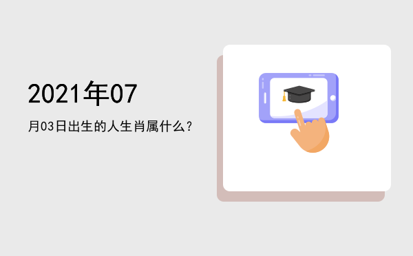 2021年07月03日出生的人生肖属什么?