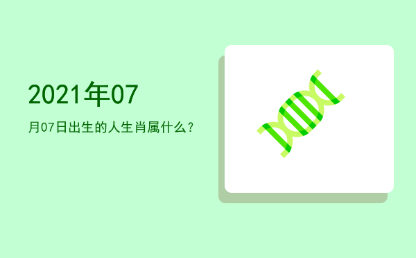 2021年07月07日出生的人生肖属什么?