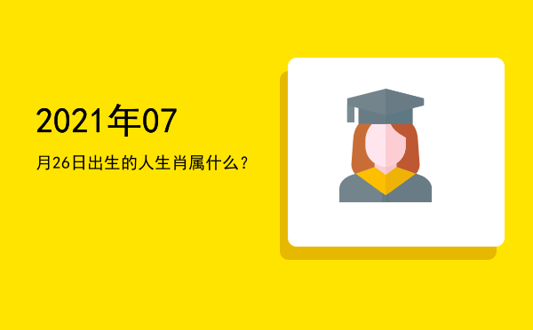 2021年07月26日出生的人生肖属什么?