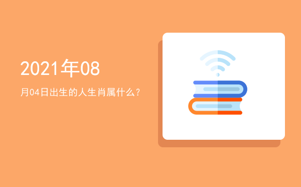 2021年08月04日出生的人生肖属什么?