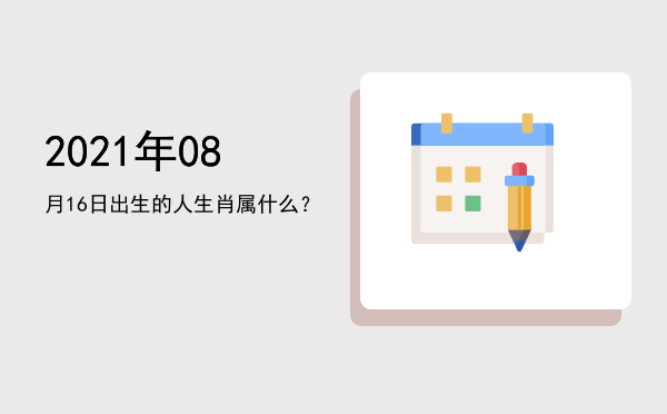 2021年08月16日出生的人生肖属什么?