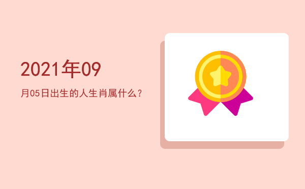 2021年09月05日出生的人生肖属什么?