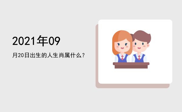 2021年09月20日出生的人生肖属什么?