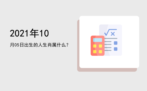 2021年10月05日出生的人生肖属什么?