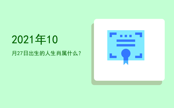 2021年10月27日出生的人生肖属什么?