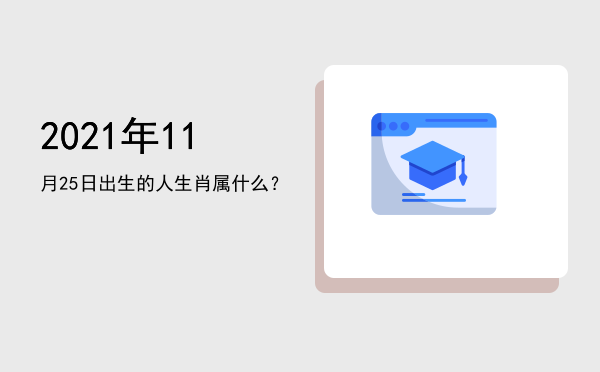 2021年11月25日出生的人生肖属什么?