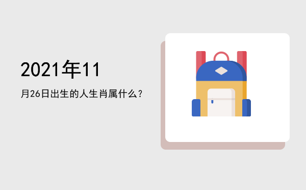 2021年11月26日出生的人生肖属什么?