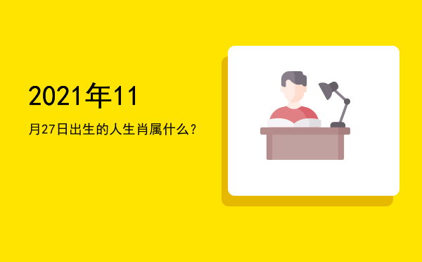 2021年11月27日出生的人生肖属什么?