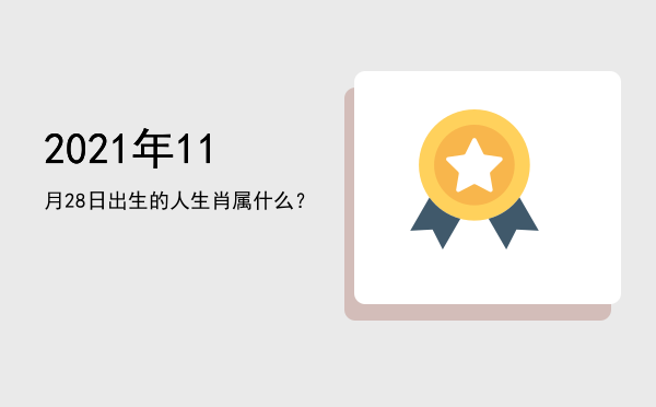 2021年11月28日出生的人生肖属什么?