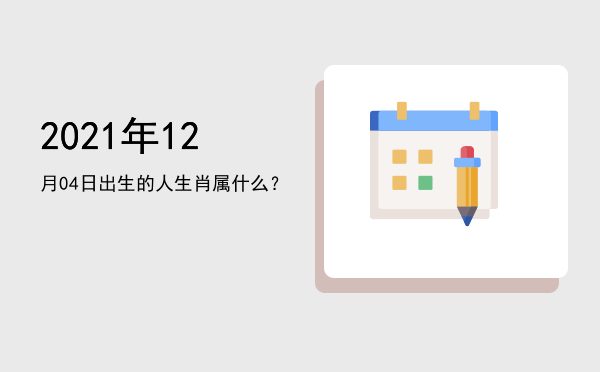2021年12月04日出生的人生肖属什么?