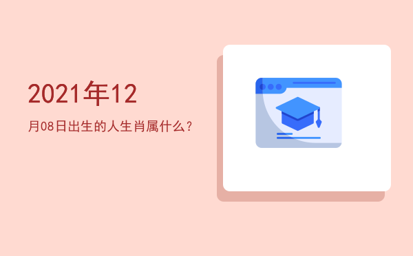 2021年12月08日出生的人生肖属什么?