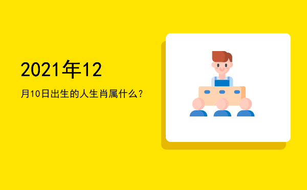 2021年12月10日出生的人生肖属什么?