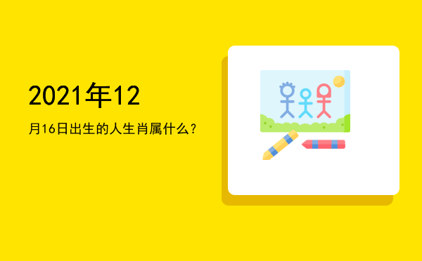 2021年12月16日出生的人生肖属什么?