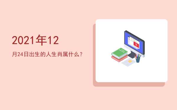 2021年12月24日出生的人生肖属什么?