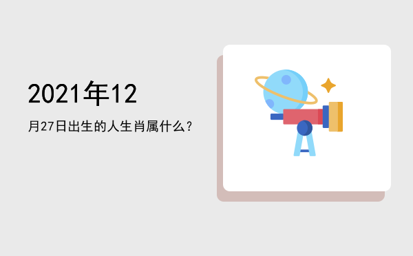 2021年12月27日出生的人生肖属什么?