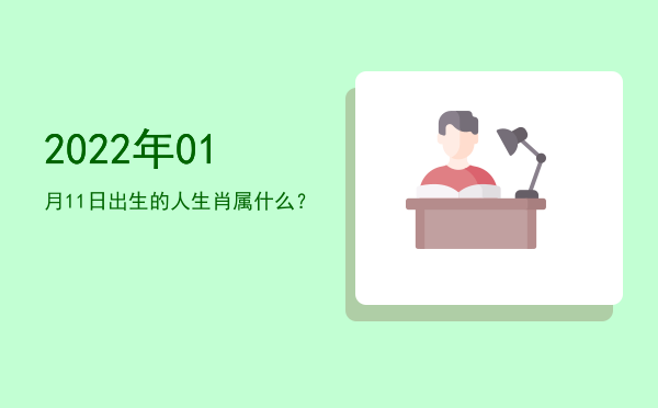 2022年01月11日出生的人生肖属什么?