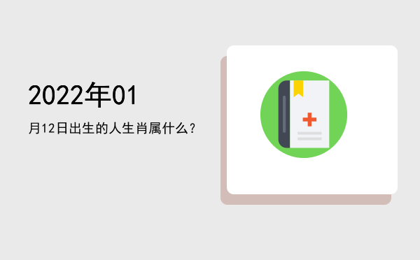 2022年01月12日出生的人生肖属什么?