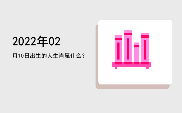 2022年02月10日出生的人生肖属什么?