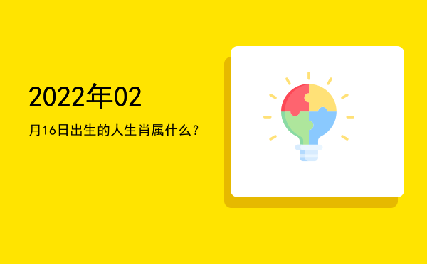 2022年02月16日出生的人生肖属什么?