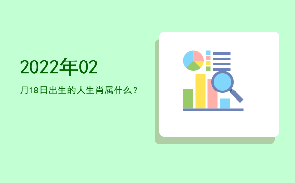 2022年02月18日出生的人生肖属什么?