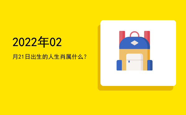 2022年02月21日出生的人生肖属什么?