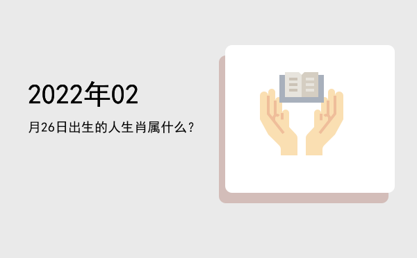 2022年02月26日出生的人生肖属什么?