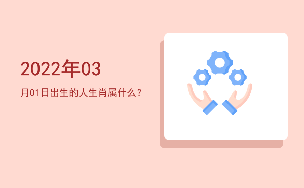 2022年03月01日出生的人生肖属什么?