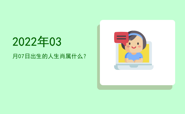 2022年03月07日出生的人生肖属什么?