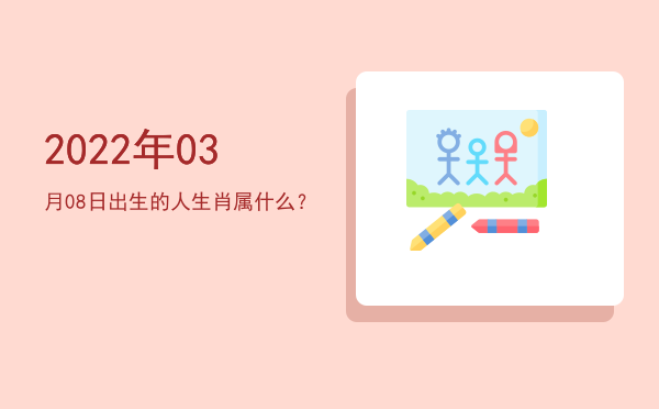 2022年03月08日出生的人生肖属什么?