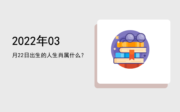 2022年03月22日出生的人生肖属什么?