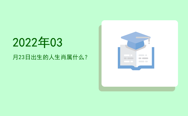 2022年03月23日出生的人生肖属什么?