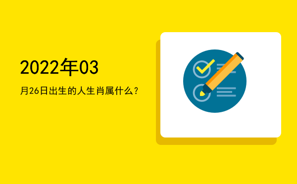 2022年03月26日出生的人生肖属什么?