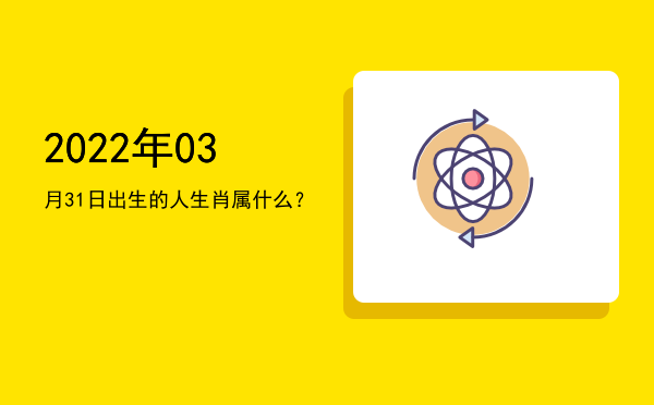 2022年03月31日出生的人生肖属什么?