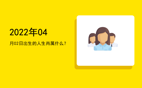 2022年04月02日出生的人生肖属什么?