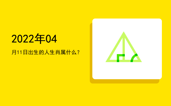 2022年04月11日出生的人生肖属什么?