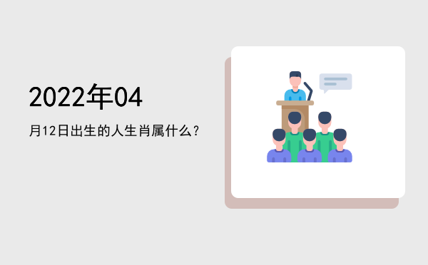 2022年04月12日出生的人生肖属什么?