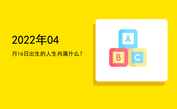 2022年04月16日出生的人生肖属什么?