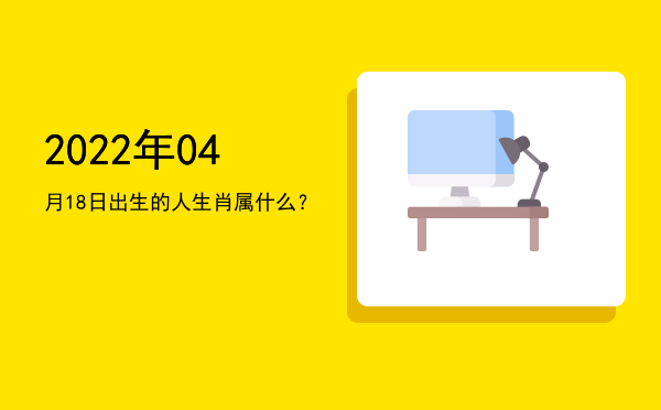 2022年04月18日出生的人生肖属什么?