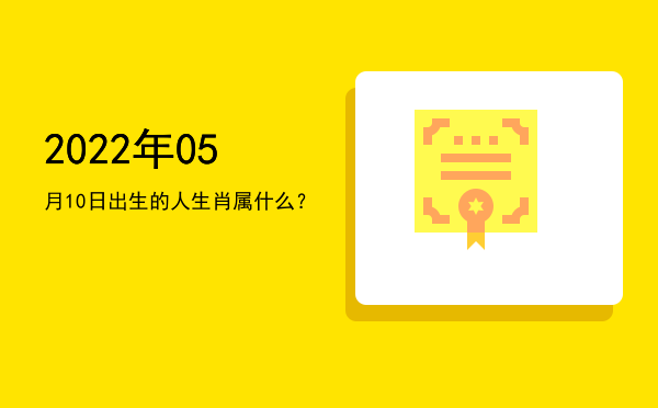 2022年05月10日出生的人生肖属什么?
