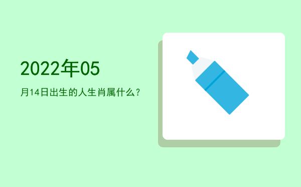 2022年05月14日出生的人生肖属什么?